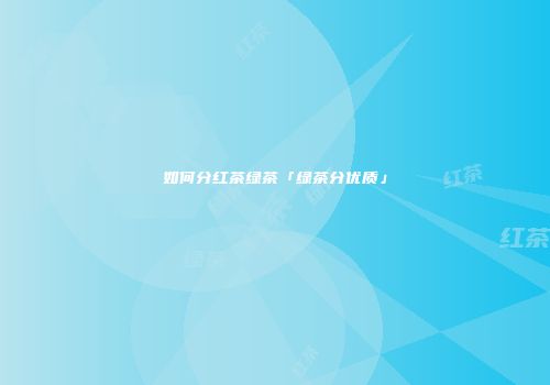 如何分红茶绿茶「绿茶分优质」