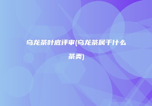 乌龙茶叶底评审(乌龙茶属于什么茶类)