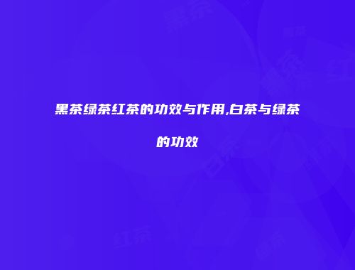 黑茶绿茶红茶的功效与作用,白茶与绿茶的功效