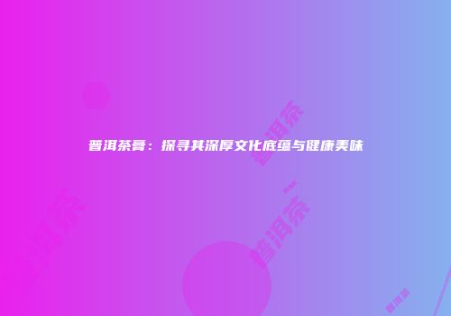 普洱茶膏：探寻其深厚文化底蕴与健康美味