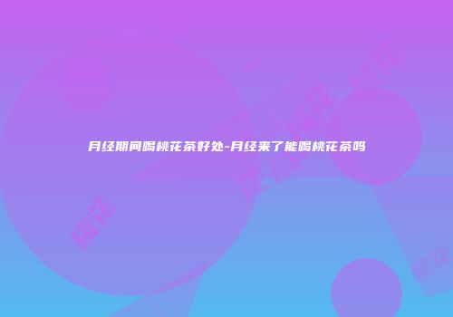 月经期间喝桃花茶好处-月经来了能喝桃花茶吗