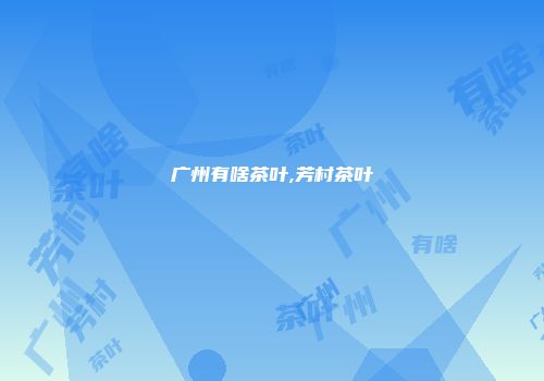 广州有啥茶叶,芳村茶叶