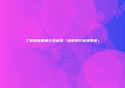 了解绿茶质量介绍标准「绿茶执行标准等级」