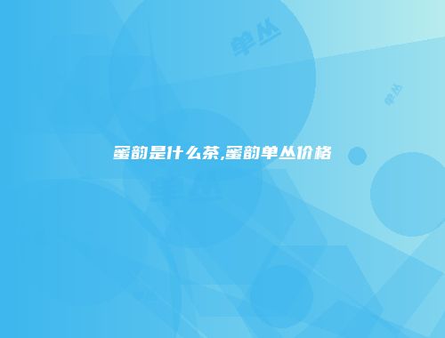 蜜韵是什么茶,蜜韵单丛价格