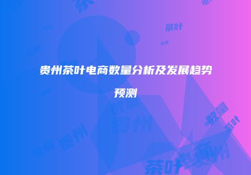 贵州茶叶电商数量分析及发展趋势预测