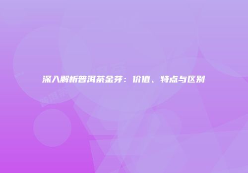深入解析普洱茶金芽：价值、特点与区别