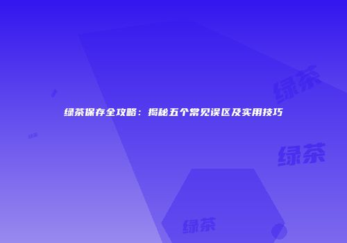 绿茶保存全攻略：揭秘五个常见误区及实用技巧