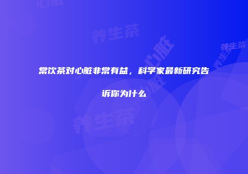 常饮茶对心脏非常有益，科学家最新研究告诉你为什么