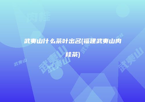武夷山什么茶叶出名(福建武夷山肉桂茶)