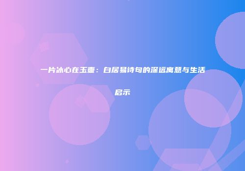 一片冰心在玉壶：白居易诗句的深远寓意与生活启示