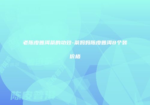 老陈皮普洱茶的功效-茶妈妈陈皮普洱8个装价格