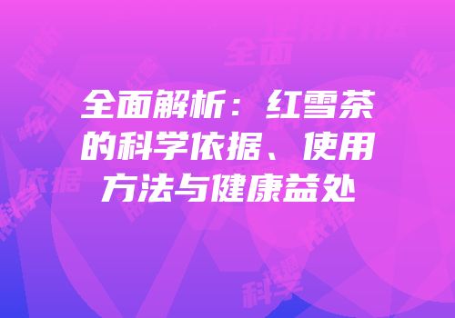 全面解析：红雪茶的科学依据、使用方法与健康益处