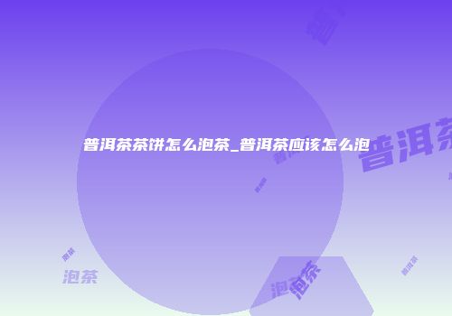 普洱茶茶饼怎么泡茶_普洱茶应该怎么泡