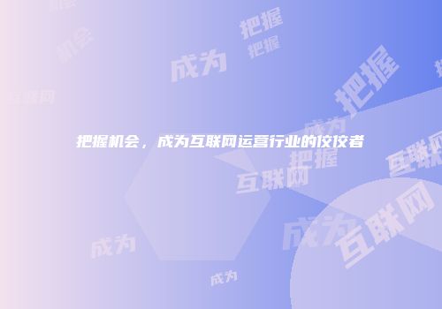 把握机会，成为互联网运营行业的佼佼者