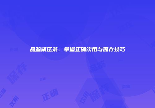 品鉴紧压茶：掌握正确饮用与保存技巧