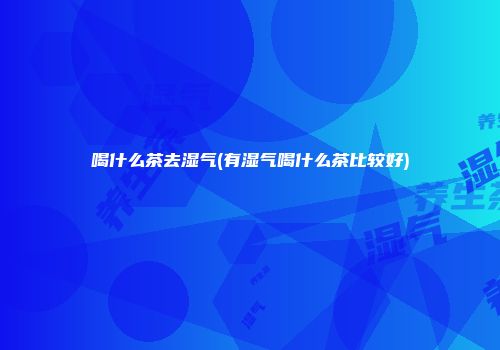 喝什么茶去湿气(有湿气喝什么茶比较好)