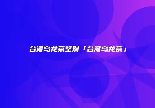 台湾乌龙茶鉴别「台湾乌龙茶」