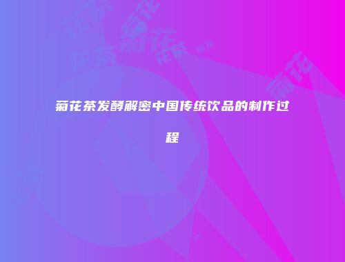 菊花茶发酵解密中国传统饮品的制作过程