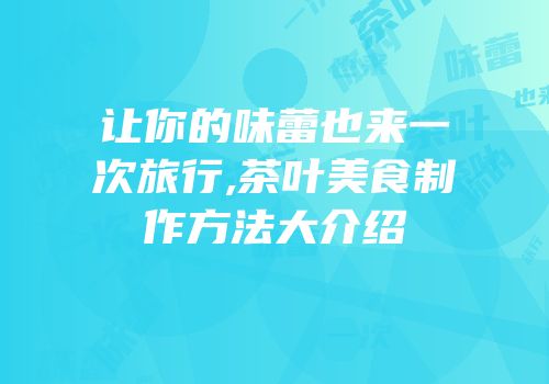 让你的味蕾也来一次旅行,茶叶美食制作方法大介绍