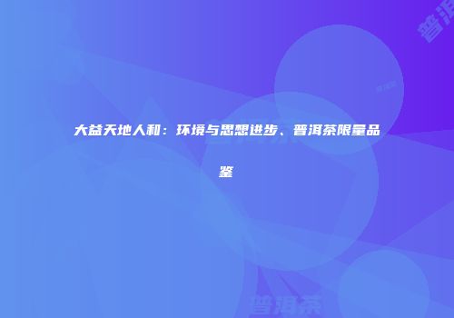大益天地人和：环境与思想进步、普洱茶限量品鉴