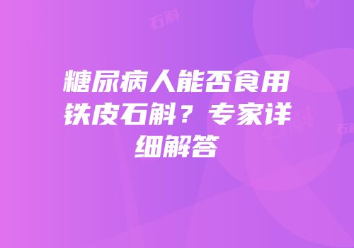 糖尿病人能否食用铁皮石斛？专家详细解答