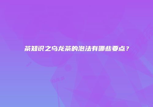 茶知识之乌龙茶的泡法有哪些要点？