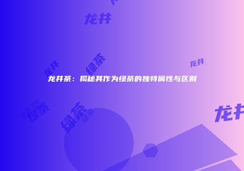 龙井茶：揭秘其作为绿茶的独特属性与区别