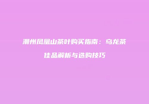 潮州凤凰山茶叶购买指南：乌龙茶佳品解析与选购技巧