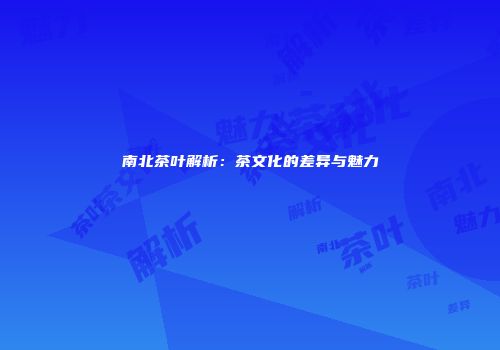 南北茶叶解析：茶文化的差异与魅力