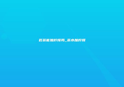 岩茶能加柠檬吗_茶水加柠檬