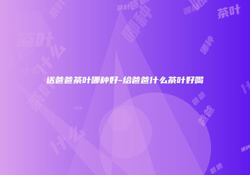 送爸爸茶叶哪种好-给爸爸什么茶叶好喝