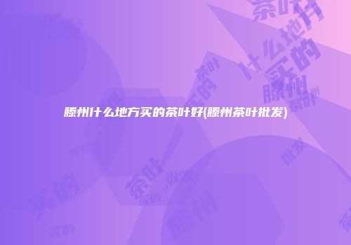 滕州什么地方买的茶叶好(滕州茶叶批发)