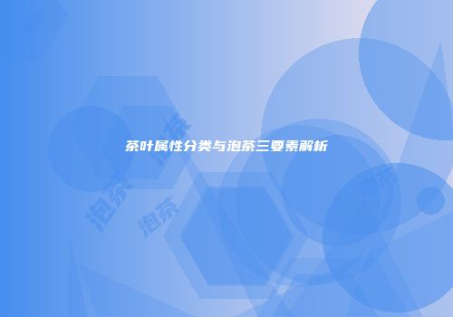 茶叶属性分类与泡茶三要素解析