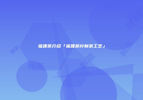 福建茶介绍「福建茶叶制茶工艺」