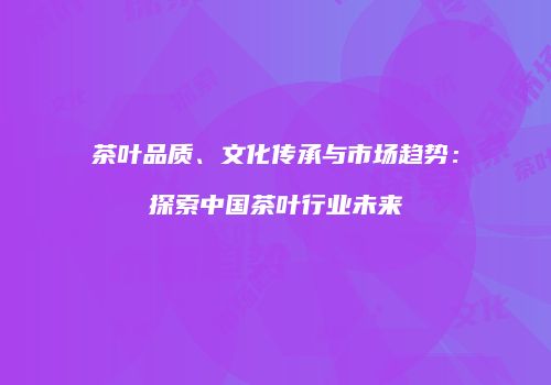 茶叶品质、文化传承与市场趋势：探索中国茶叶行业未来