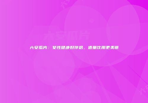六安瓜片：女性健康好伴侣，适量饮用更美丽