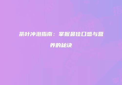 茶叶冲泡指南：掌握最佳口感与营养的秘诀
