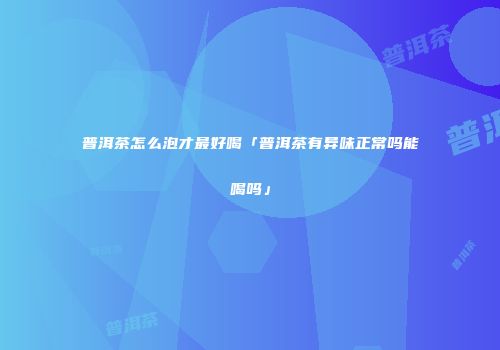 普洱茶怎么泡才最好喝「普洱茶有异味正常吗能喝吗」