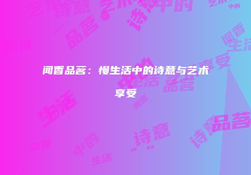 闻香品茗：慢生活中的诗意与艺术享受