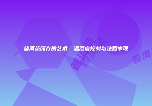 普洱茶储存的艺术：温湿度控制与注意事项