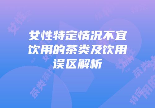 女性特定情况不宜饮用的茶类及饮用误区解析