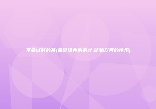 不会过时的茶(品尝经典的茶叶,体验岁月的传承)