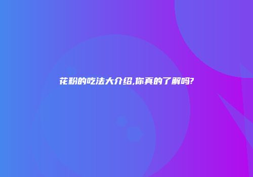 花粉的吃法大介绍,你真的了解吗?