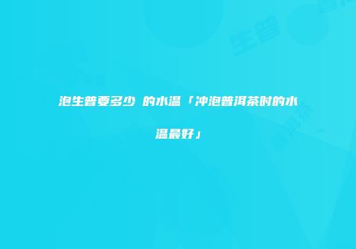 泡生普要多少℃的水温「冲泡普洱茶时的水温最好」