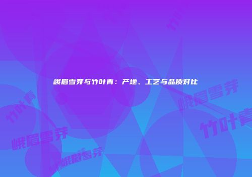 峨眉雪芽与竹叶青：产地、工艺与品质对比
