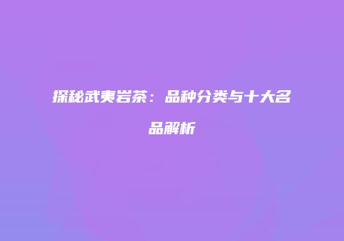 探秘武夷岩茶：品种分类与十大名品解析