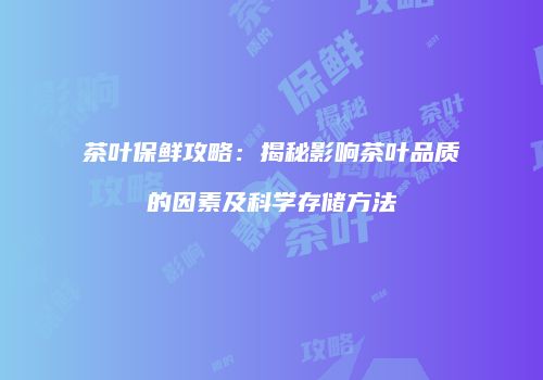 茶叶保鲜攻略：揭秘影响茶叶品质的因素及科学存储方法