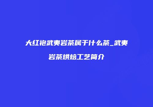 大红袍武夷岩茶属于什么茶_武夷岩茶烘焙工艺简介
