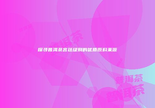 探寻普洱茶宫廷级别的优质原料来源