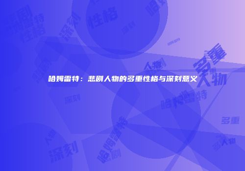 哈姆雷特：悲剧人物的多重性格与深刻意义